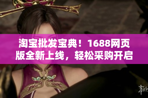 淘宝批发宝典！1688网页版全新上线，轻松采购开启新商机