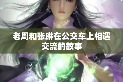 老周和张琳在公交车上相遇交流的故事