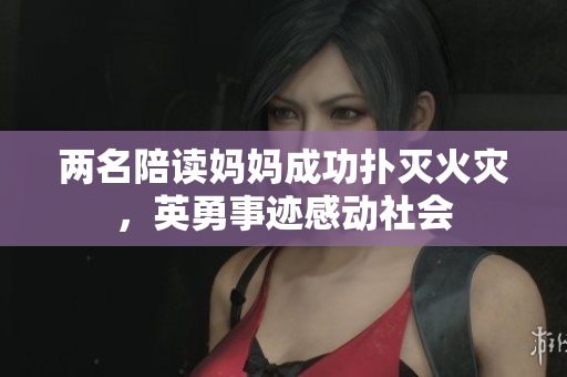 两名陪读妈妈成功扑灭火灾，英勇事迹感动社会