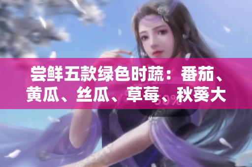 尝鲜五款绿色时蔬：番茄、黄瓜、丝瓜、草莓、秋葵大揭秘