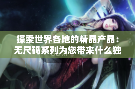 探索世界各地的精品产品：无尺码系列为您带来什么独特选择？