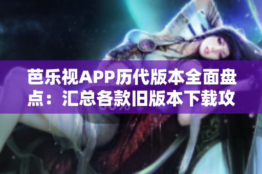 芭乐视APP历代版本全面盘点：汇总各款旧版本下载攻略