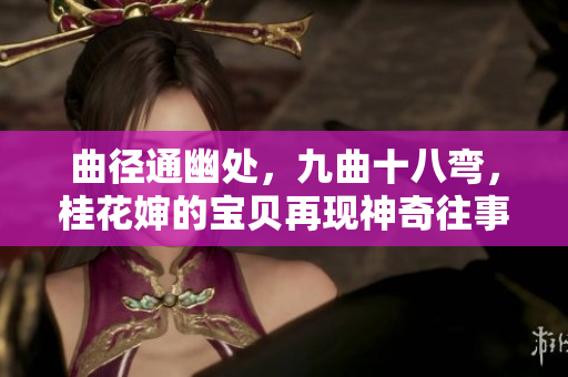 曲径通幽处，九曲十八弯，桂花婶的宝贝再现神奇往事