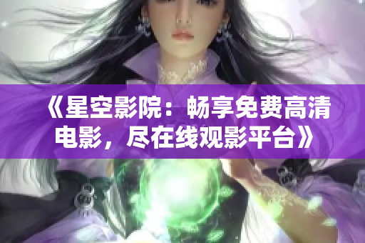 《星空影院：畅享免费高清电影，尽在线观影平台》