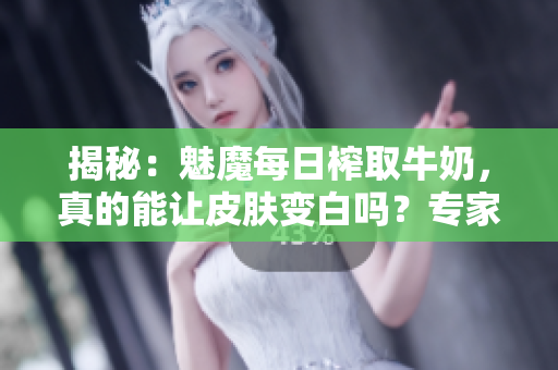 揭秘：魅魔每日榨取牛奶，真的能让皮肤变白吗？专家解读