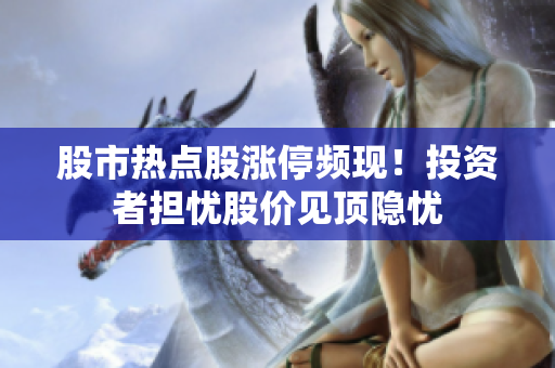 股市热点股涨停频现！投资者担忧股价见顶隐忧