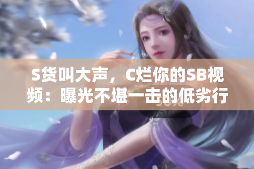 S货叫大声，C烂你的SB视频：曝光不堪一击的低劣行径