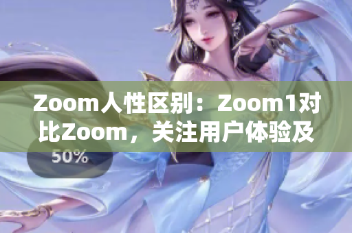 Zoom人性区别：Zoom1对比Zoom，关注用户体验及心理需求