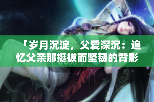 「岁月沉淀，父爱深沉：追忆父亲那挺拔而坚韧的背影」