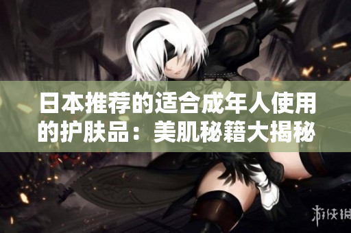 日本推荐的适合成年人使用的护肤品：美肌秘籍大揭秘