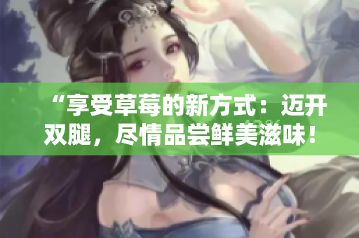 “享受草莓的新方式：迈开双腿，尽情品尝鲜美滋味！”