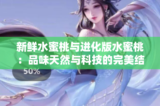 新鲜水蜜桃与进化版水蜜桃：品味天然与科技的完美结合