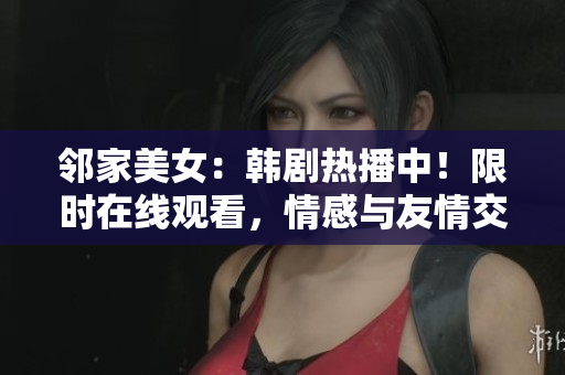 邻家美女：韩剧热播中！限时在线观看，情感与友情交织，感动心灵！