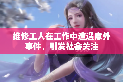 维修工人在工作中遭遇意外事件，引发社会关注
