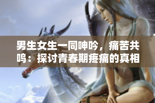 男生女生一同呻吟，痛苦共鸣：探讨青春期疼痛的真相