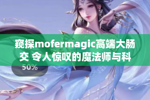 窥探mofermagic高端大肠交 令人惊叹的魔法师与科技融合