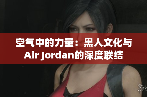 空气中的力量：黑人文化与Air Jordan的深度联结