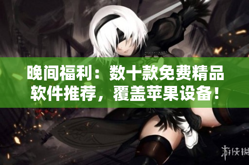 晚间福利：数十款免费精品软件推荐，覆盖苹果设备！