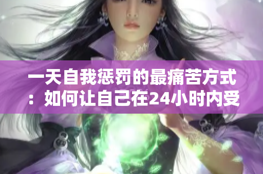 一天自我惩罚的最痛苦方式：如何让自己在24小时内受到严厉惩罚