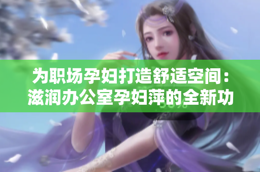 为职场孕妇打造舒适空间：滋润办公室孕妇萍的全新功能解析
