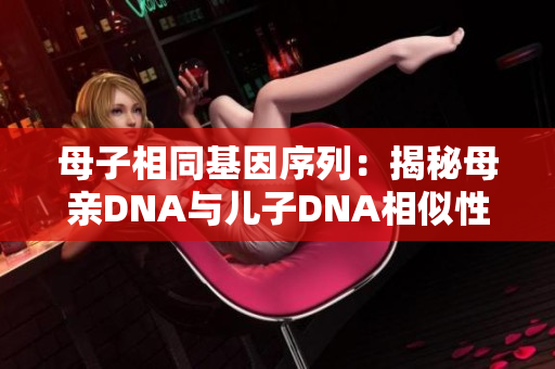 母子相同基因序列：揭秘母亲DNA与儿子DNA相似性