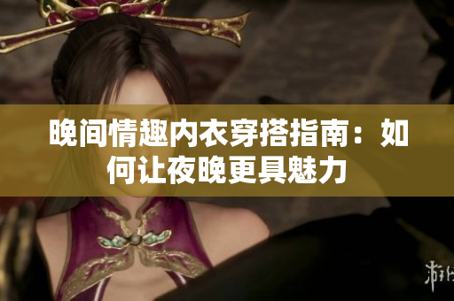 晚间情趣内衣穿搭指南：如何让夜晚更具魅力