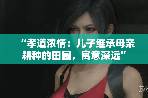 “孝道浓情：儿子继承母亲耕种的田园，寓意深远”