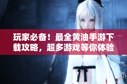 玩家必备！最全黄油手游下载攻略，超多游戏等你体验，快来探索吧！