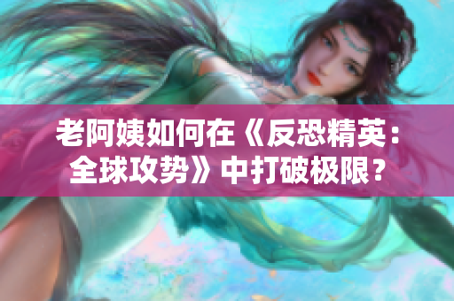 老阿姨如何在《反恐精英：全球攻势》中打破极限？