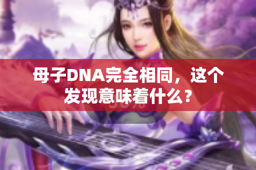 母子DNA完全相同，这个发现意味着什么？