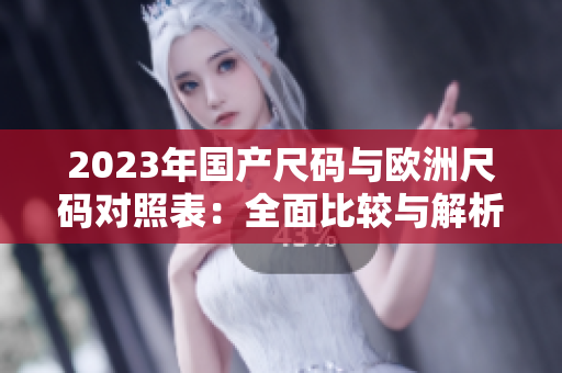 2023年国产尺码与欧洲尺码对照表：全面比较与解析