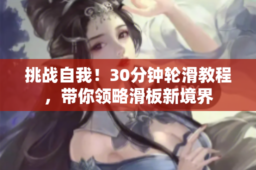 挑战自我！30分钟轮滑教程，带你领略滑板新境界