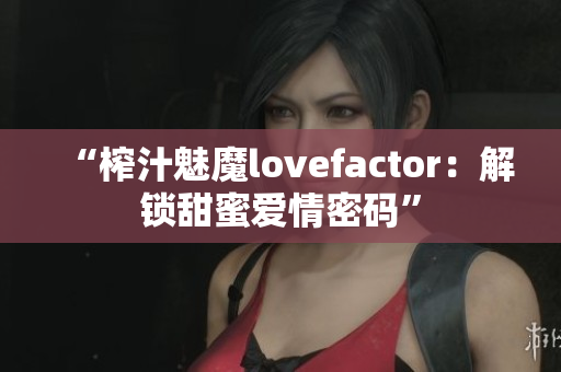 “榨汁魅魔lovefactor：解锁甜蜜爱情密码”