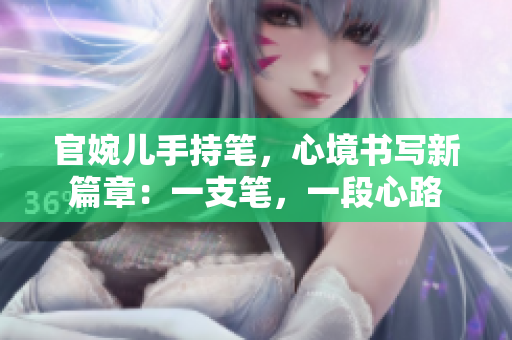 官婉儿手持笔，心境书写新篇章：一支笔，一段心路
