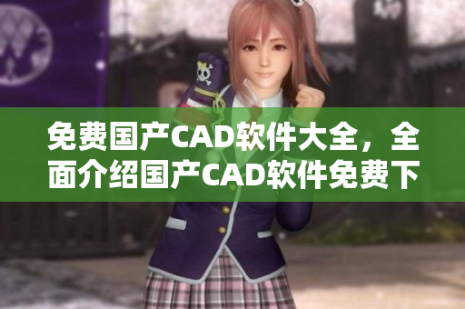免费国产CAD软件大全，全面介绍国产CAD软件免费下载、安装和使用指南