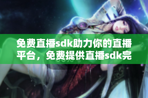 免费直播sdk助力你的直播平台，免费提供直播sdk完美的解决方案