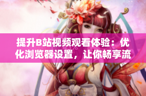 提升B站视频观看体验：优化浏览器设置，让你畅享流畅清晰的视频体验