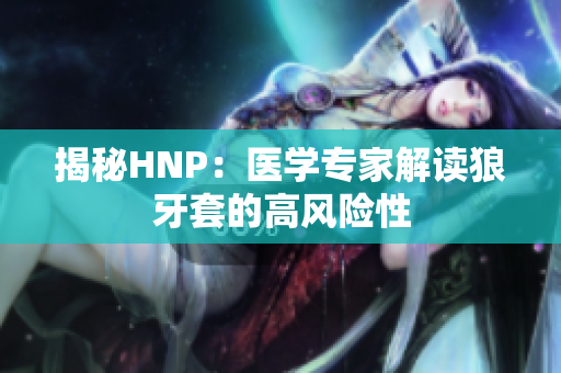 揭秘HNP：医学专家解读狼牙套的高风险性