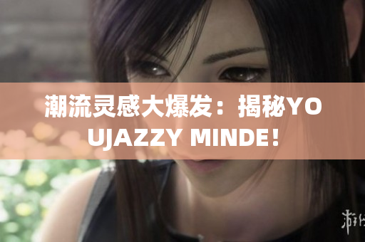 潮流灵感大爆发：揭秘YOUJAZZY MINDE！