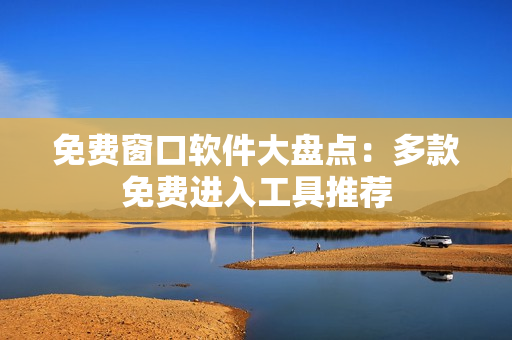 免费窗口软件大盘点：多款免费进入工具推荐