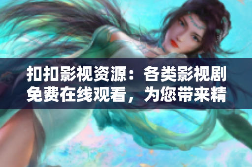 扣扣影视资源：各类影视剧免费在线观看，为您带来精彩电影电视剧资源