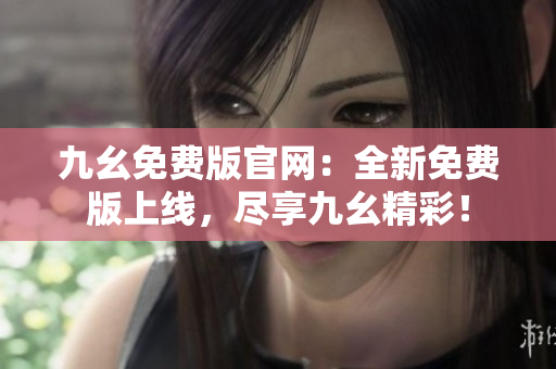 九幺免费版官网：全新免费版上线，尽享九幺精彩！