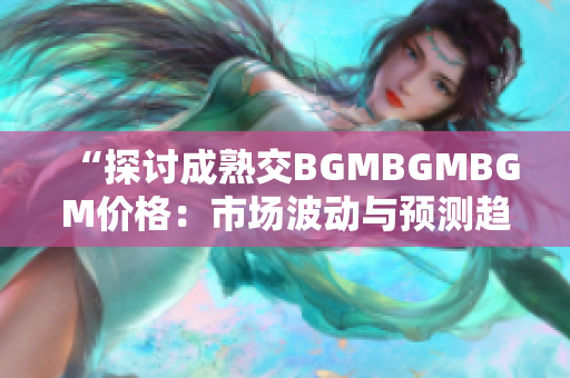“探讨成熟交BGMBGMBGM价格：市场波动与预测趋势分析”
