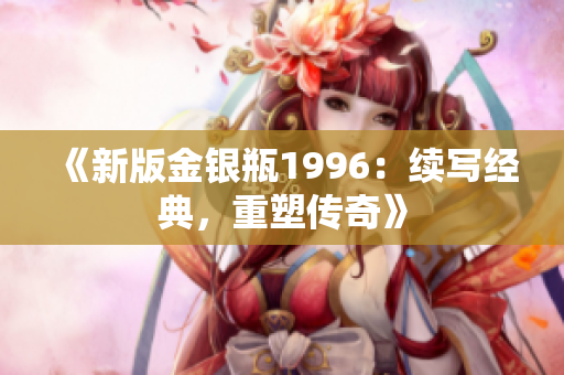 《新版金银瓶1996：续写经典，重塑传奇》