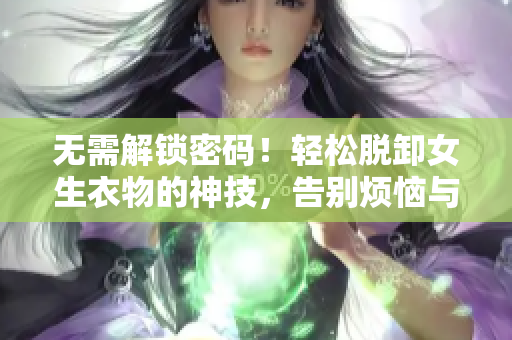 无需解锁密码！轻松脱卸女生衣物的神技，告别烦恼与尴尬！