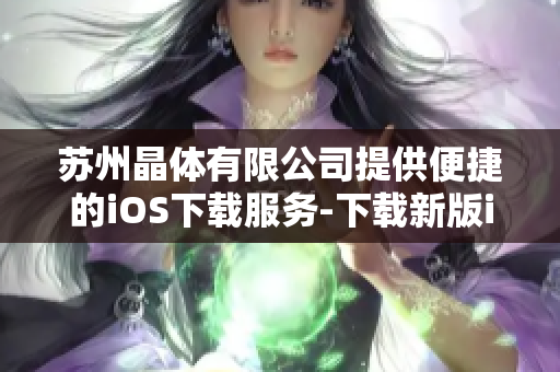 苏州晶体有限公司提供便捷的iOS下载服务-下载新版iOS应用程序