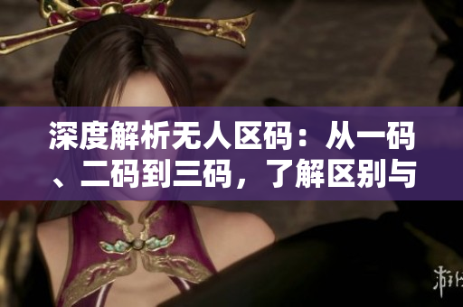 深度解析无人区码：从一码、二码到三码，了解区别与应用
