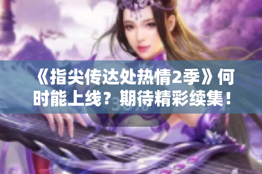 《指尖传达处热情2季》何时能上线？期待精彩续集！