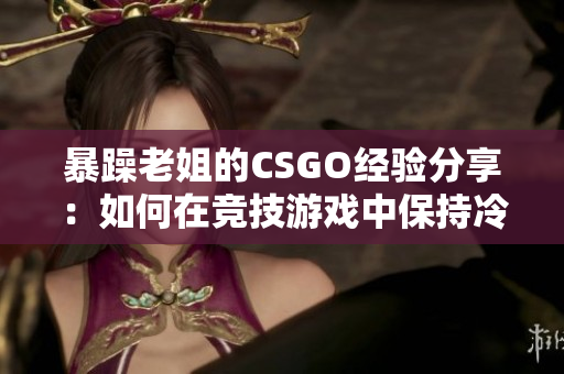 暴躁老姐的CSGO经验分享：如何在竞技游戏中保持冷静？