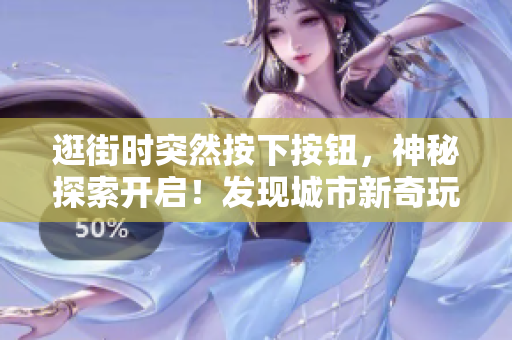 逛街时突然按下按钮，神秘探索开启！发现城市新奇玩法大揭秘